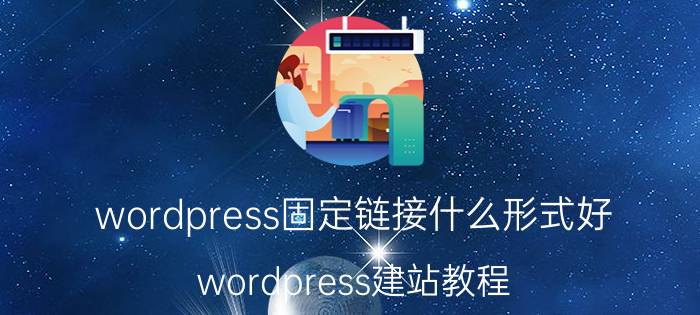 wordpress固定链接什么形式好 wordpress建站教程？